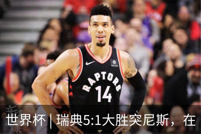 世界杯 | 瑞典5:1大胜突尼斯，在“死亡之组”占先机