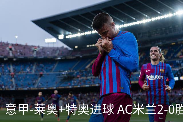 意甲-莱奥+特奥进球 AC米兰2-0胜强敌夺5连胜领跑